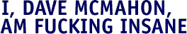 I, Dave McMahon, am Fucking Insane