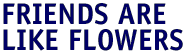 Friends are like flowers